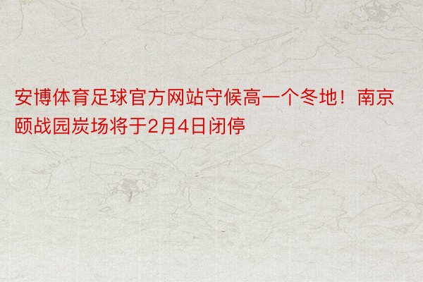 安博体育足球官方网站守候高一个冬地！南京颐战园炭场将于2月4日闭停