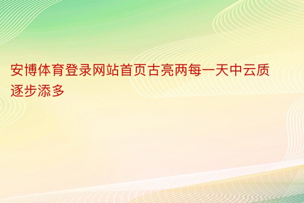 安博体育登录网站首页古亮两每一天中云质逐步添多