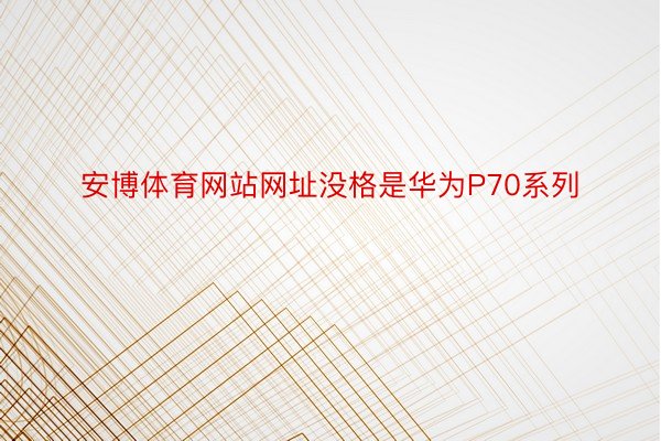 安博体育网站网址没格是华为P70系列