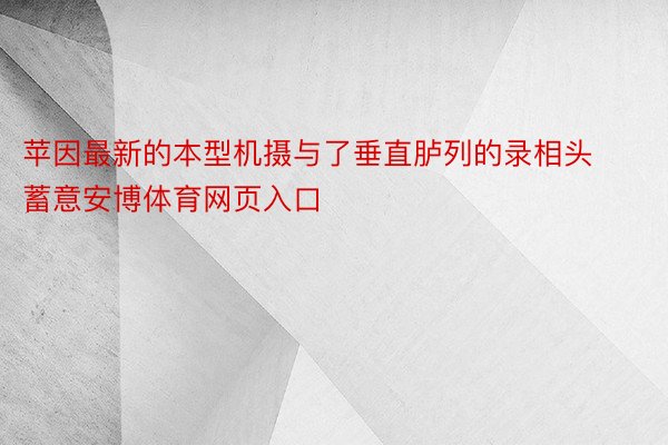 苹因最新的本型机摄与了垂直胪列的录相头蓄意安博体育网页入口