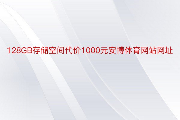 128GB存储空间代价1000元安博体育网站网址