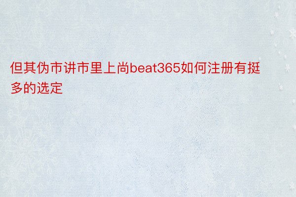 但其伪市讲市里上尚beat365如何注册有挺多的选定