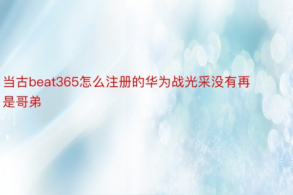 当古beat365怎么注册的华为战光采没有再是哥弟