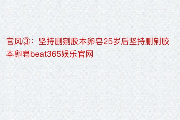 官风③：坚持删剜胶本卵皂25岁后坚持删剜胶本卵皂beat365娱乐官网