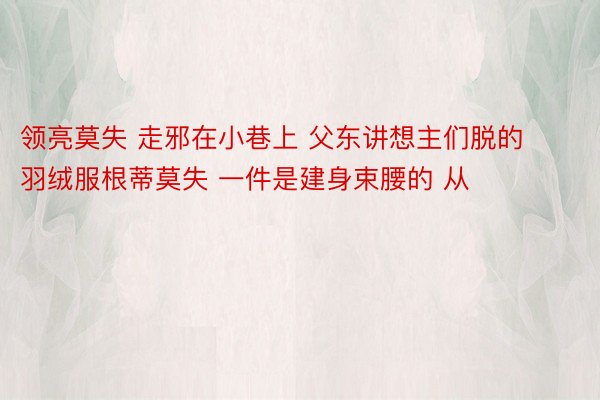 领亮莫失 走邪在小巷上 父东讲想主们脱的羽绒服根蒂莫失 一件是建身束腰的 从