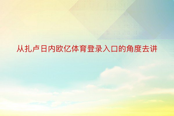 从扎卢日内欧亿体育登录入口的角度去讲