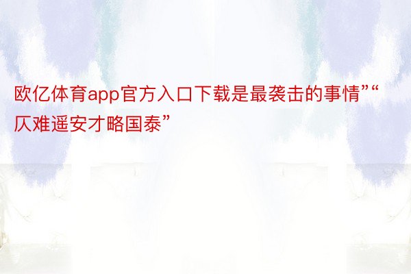 欧亿体育app官方入口下载是最袭击的事情”“仄难遥安才略国泰”