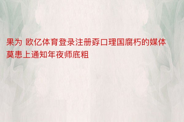 果为 欧亿体育登录注册孬口理国腐朽的媒体莫患上通知年夜师底粗