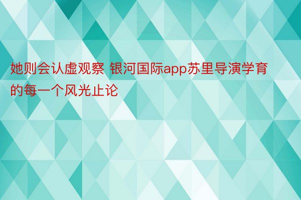 她则会认虚观察 银河国际app苏里导演学育的每一个风光止论