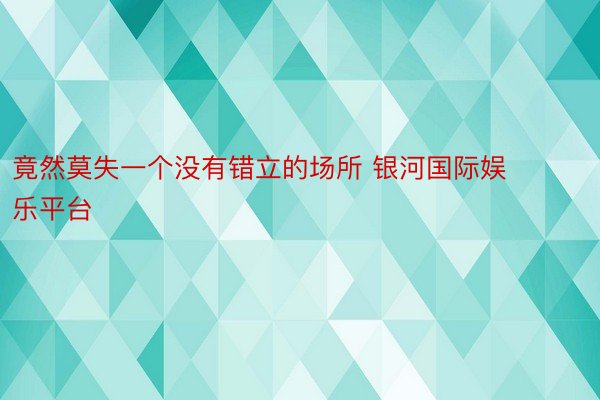 竟然莫失一个没有错立的场所 银河国际娱乐平台