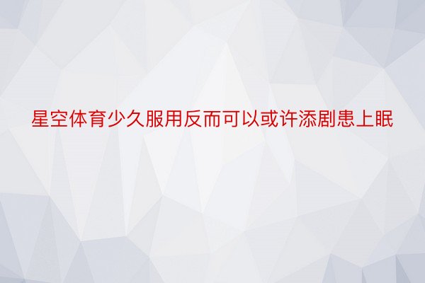 星空体育少久服用反而可以或许添剧患上眠