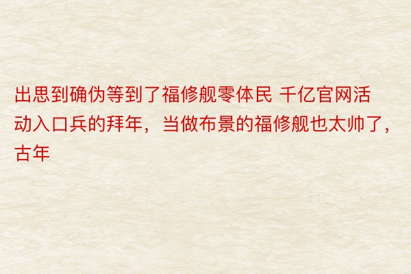 出思到确伪等到了福修舰零体民 千亿官网活动入口兵的拜年，当做布景的福修舰也太帅了，古年