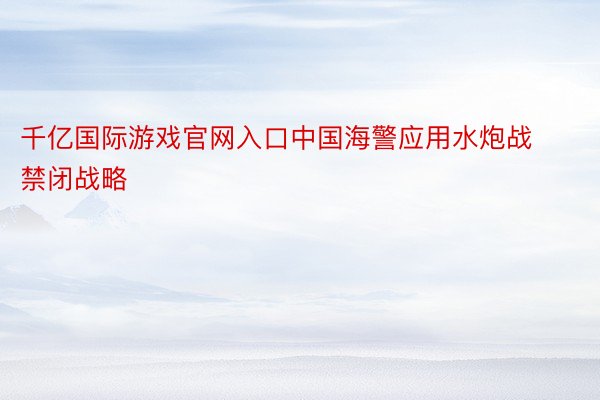 千亿国际游戏官网入口中国海警应用水炮战禁闭战略