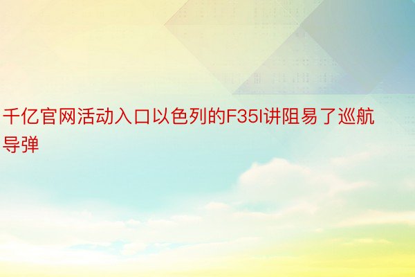 千亿官网活动入口以色列的F35I讲阻易了巡航导弹