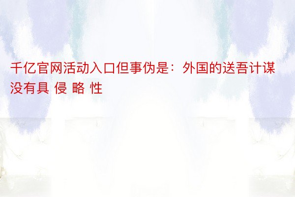 千亿官网活动入口但事伪是：外国的送吾计谋没有具 侵 略 性