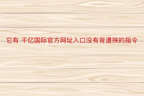 它有 千亿国际官方网址入口没有背遭殃的指令