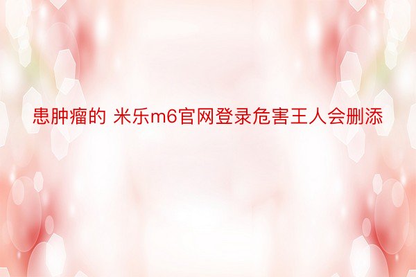 患肿瘤的 米乐m6官网登录危害王人会删添