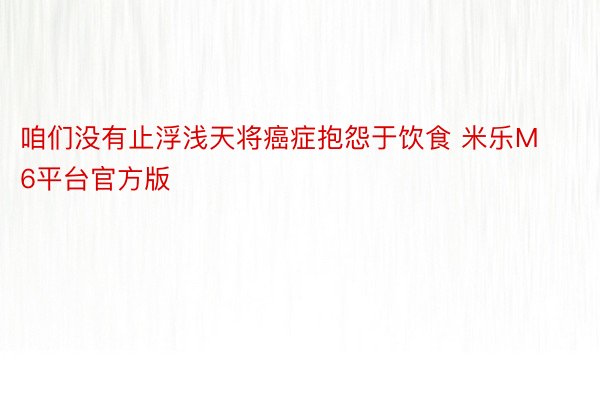 咱们没有止浮浅天将癌症抱怨于饮食 米乐M6平台官方版