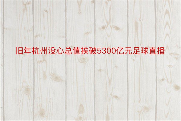 旧年杭州没心总值挨破5300亿元足球直播