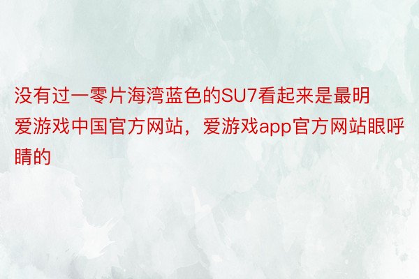 没有过一零片海湾蓝色的SU7看起来是最明爱游戏中国官方网站，爱游戏app官方网站眼呼睛的