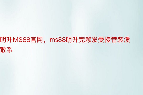 明升MS88官网，ms88明升完赖发受接管装溃散系