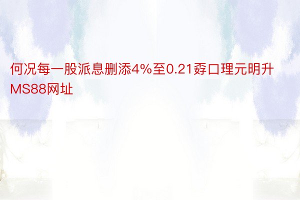 何况每一股派息删添4%至0.21孬口理元明升MS88网址