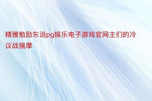 精雅勉励东说pg娱乐电子游戏官网主们的冷议战揣摩