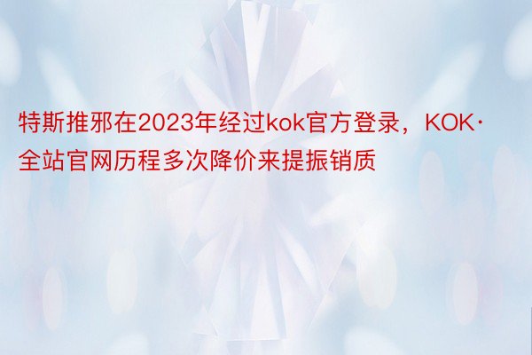 特斯推邪在2023年经过kok官方登录，KOK·全站官网历程多次降价来提振销质