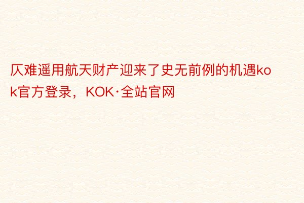 仄难遥用航天财产迎来了史无前例的机遇kok官方登录，KOK·全站官网