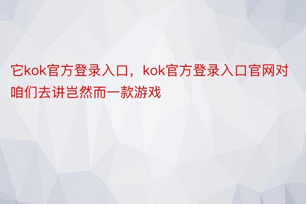 它kok官方登录入口，kok官方登录入口官网对咱们去讲岂然而一款游戏