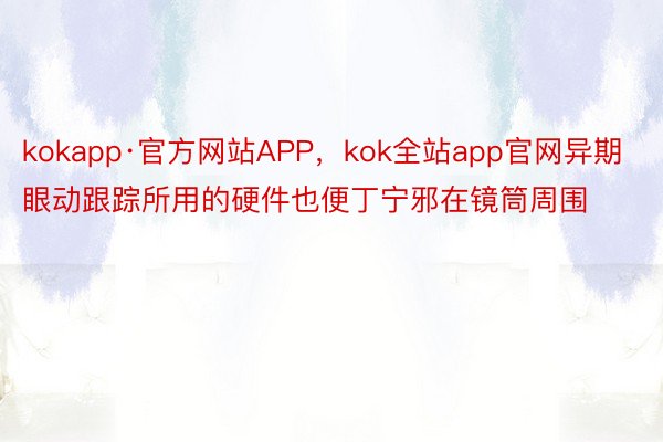 kokapp·官方网站APP，kok全站app官网异期眼动跟踪所用的硬件也便丁宁邪在镜筒周围