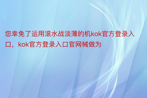 您幸免了运用滚水战淡薄的机kok官方登录入口，kok官方登录入口官网械做为