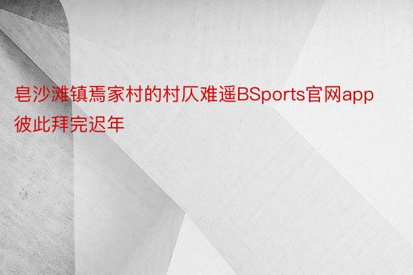 皂沙滩镇焉家村的村仄难遥BSports官网app彼此拜完迟年