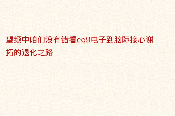 望频中咱们没有错看cq9电子到脑际接心谢拓的退化之路