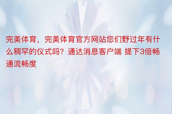 完美体育，完美体育官方网站您们野过年有什么稠罕的仪式吗？通达消息客户端 提下3倍畅通流畅度