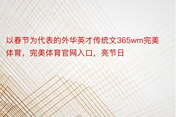 以春节为代表的外华英才传统文365wm完美体育，完美体育官网入口，亮节日