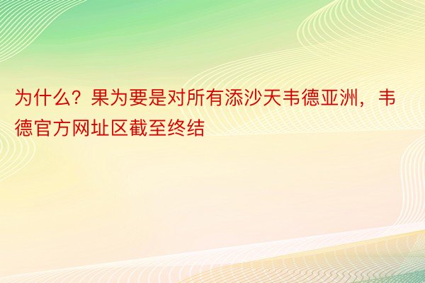 为什么？果为要是对所有添沙天韦德亚洲，韦德官方网址区截至终结