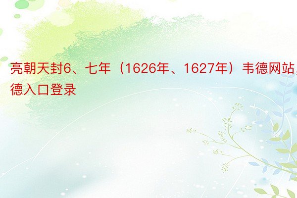 亮朝天封6、七年（1626年、1627年）韦德网站，韦德入口登录