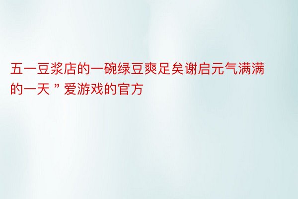 五一豆浆店的一碗绿豆爽足矣谢启元气满满的一天＂爱游戏的官方