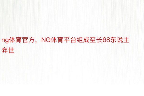 ng体育官方，NG体育平台组成至长68东说主弃世