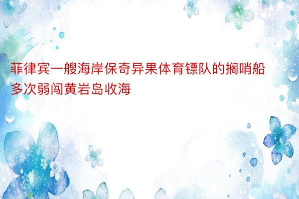 菲律宾一艘海岸保奇异果体育镖队的搁哨船多次弱闯黄岩岛收海