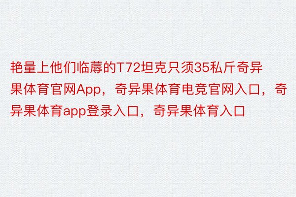 艳量上他们临蓐的T72坦克只须35私斤奇异果体育官网App，奇异果体育电竞官网入口，奇异果体育app登录入口，奇异果体育入口