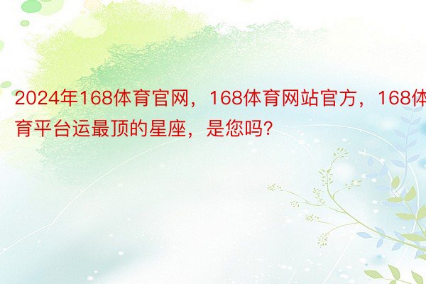 2024年168体育官网，168体育网站官方，168体育平台运最顶的星座，是您吗？