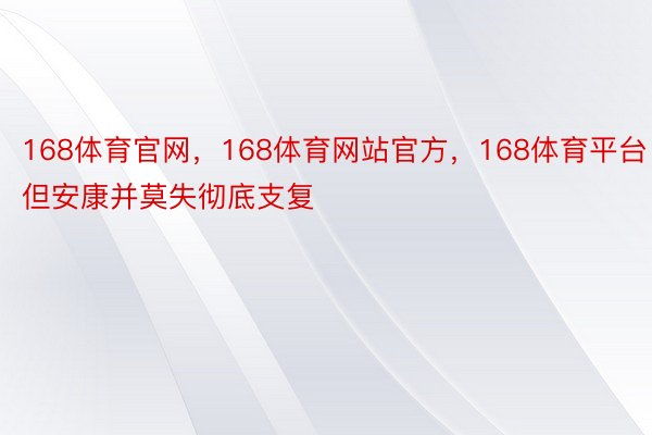 168体育官网，168体育网站官方，168体育平台但安康并莫失彻底支复