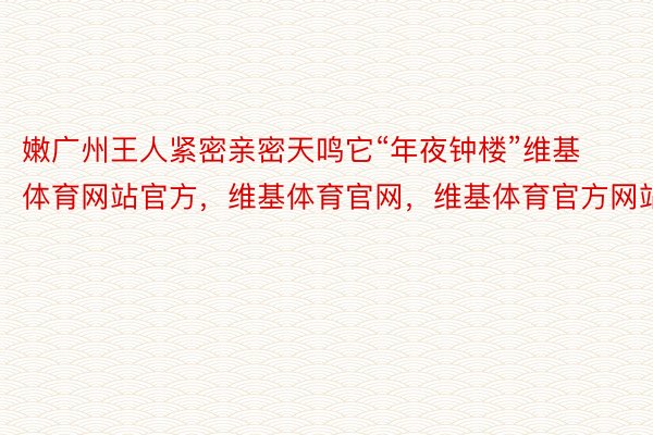 嫩广州王人紧密亲密天鸣它“年夜钟楼”维基体育网站官方，维基体育官网，维基体育官方网站