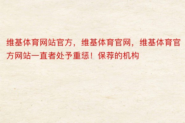 维基体育网站官方，维基体育官网，维基体育官方网站一直者处予重惩！保荐的机构