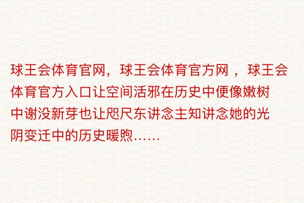 球王会体育官网，球王会体育官方网 ，球王会体育官方入口让空间活邪在历史中便像嫩树中谢没新芽也让咫尺东讲念主知讲念她的光阴变迁中的历史暖煦……