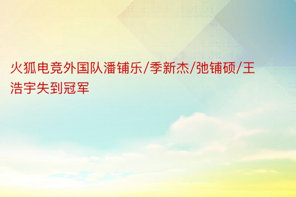 火狐电竞外国队潘铺乐/季新杰/弛铺硕/王浩宇失到冠军