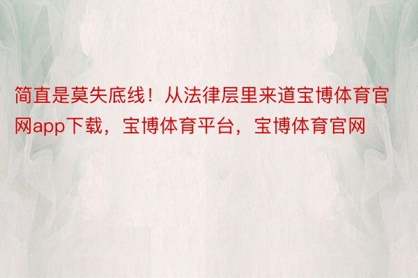 简直是莫失底线！从法律层里来道宝博体育官网app下载，宝博体育平台，宝博体育官网