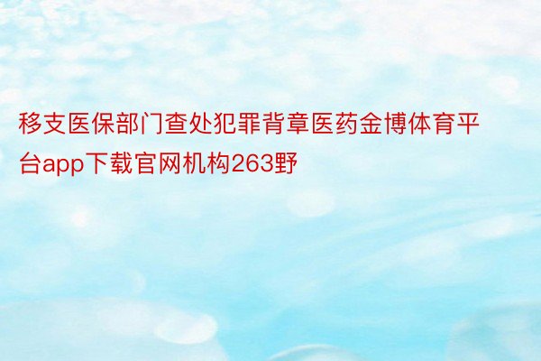 移支医保部门查处犯罪背章医药金博体育平台app下载官网机构263野